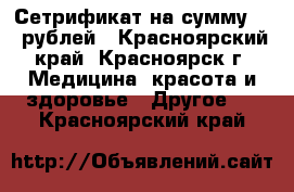 Сетрификат на сумму 300 рублей - Красноярский край, Красноярск г. Медицина, красота и здоровье » Другое   . Красноярский край